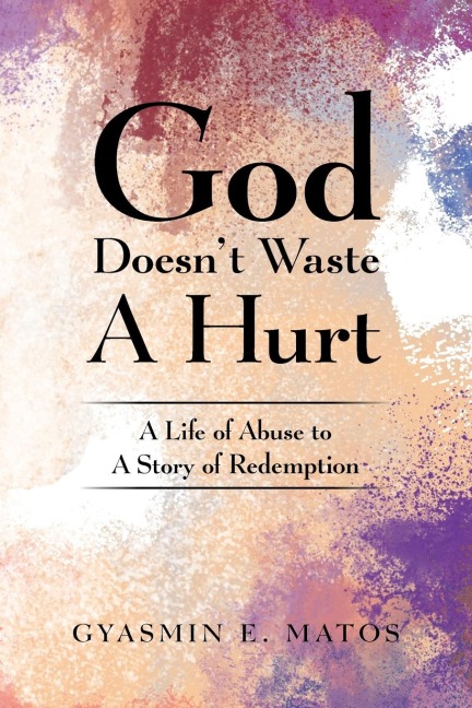 God Doesnt Waste a Hurt: A Life of Abuse to a Story of Redemption