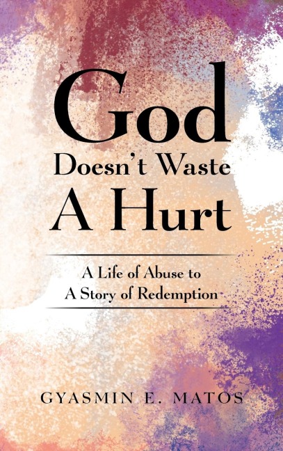 God Doesnt Waste a Hurt: A Life of Abuse to a Story of Redemption
