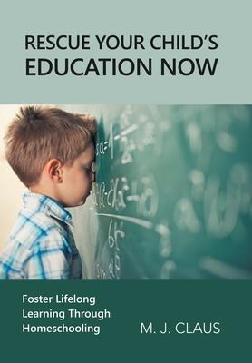 Rescue Your Childs Education Now: Foster Lifelong Learning Through Homeschooling