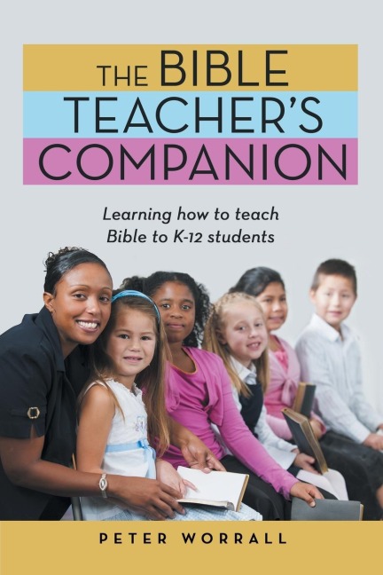 The Bible Teachers Companion: Learning How to Teach Bible to K-12 Students