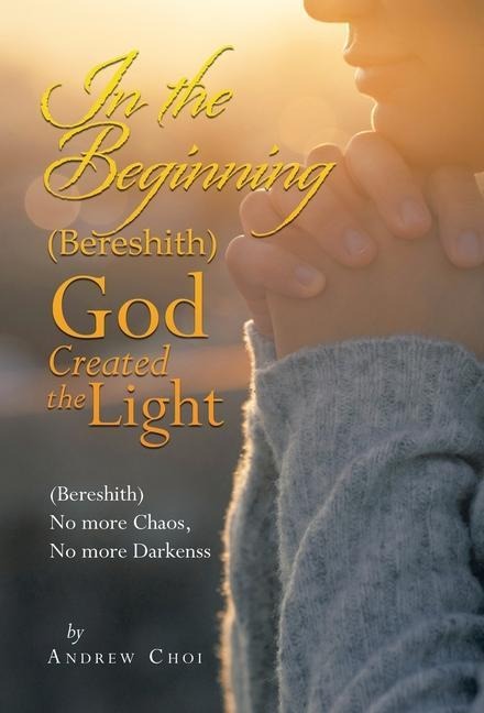 In the Beginning (Bereshith) God Created the Light: (Bereshith) No More Chaos, No More Darkenss
