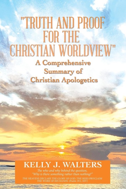 "Truth and Proof for the Christian Worldview"   A Comprehensive Summary of Christian Apologetics: The who and why behind the question, "Why is there something rather than nothing?"