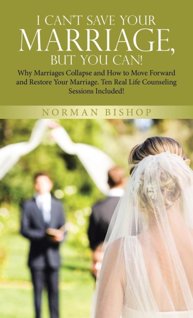 I Can't Save Your Marriage, but You Can!: Why Marriages Collapse and How to Move Forward and Restore Your Marriage. Ten Real Life Counseling Sessions Included!