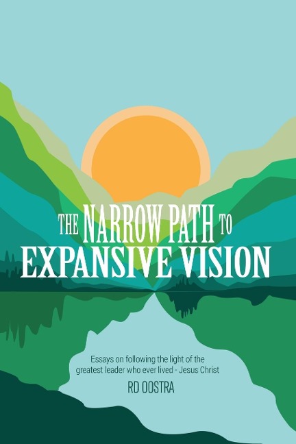 The Narrow Path to Expansive Vision: Essays on Following the Light of the Greatest Leader Who Ever Lived-Jesus Christ