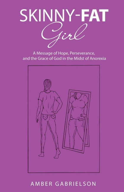 Skinny-Fat Girl: A Message of Hope, Perseverance, and the Grace of God in the Midst of Anorexia