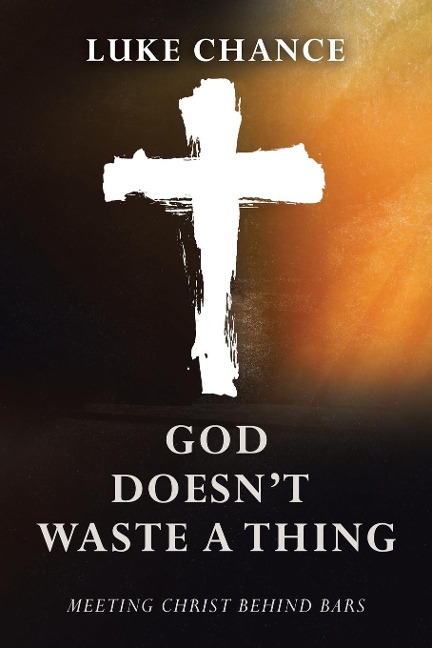 God Doesnt Waste a Thing: Meeting Christ Behind Bars