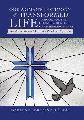 One Womans Testimony of a Transformed Life: a Book for the Hungry, Hurting, and Healing Heart: An Attestation of Christs Work in My Life