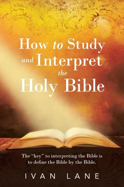 How to Study and Interpret the Holy Bible: The Key to interpreting the Bible is to Define the Bible by the Bible.