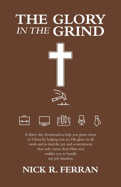 The Glory in the Grind: A Thirty-Day Devotional to Help You Grow Closer to Christ by Helping You See His Glory in All Work and to Find the Joy and Contentment That Only Comes from Him and Enables You to Handle Any Job Situation