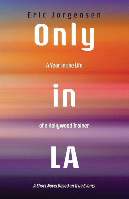 Only in LA: A Year in the Life of a Hollywood Trainer: A Short Novel Based on True Events