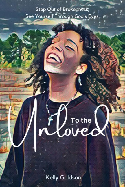 To the Unloved: Step Out of Brokenness, See Yourself Through Gods Eyes.