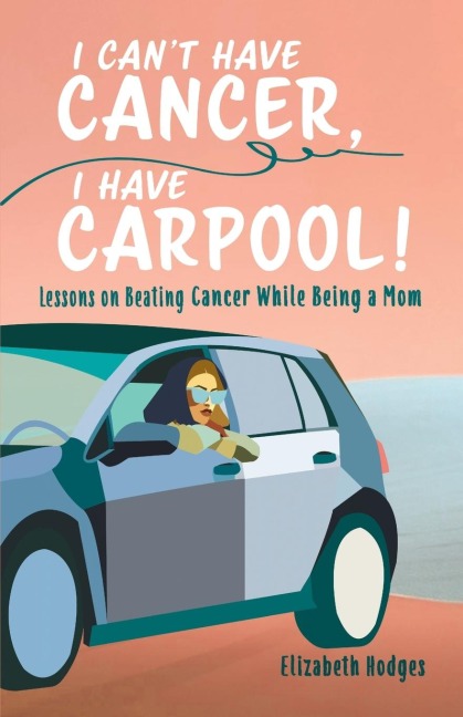 I Cant Have Cancer, I Have Carpool!: Lessons on Beating Cancer While Being a Mom
