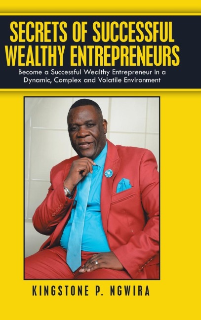 Secrets of Successful Wealthy Entrepreneurs: Become a Successful Wealthy Entrepreneur in a Dynamic, Complex and Volatile Environment