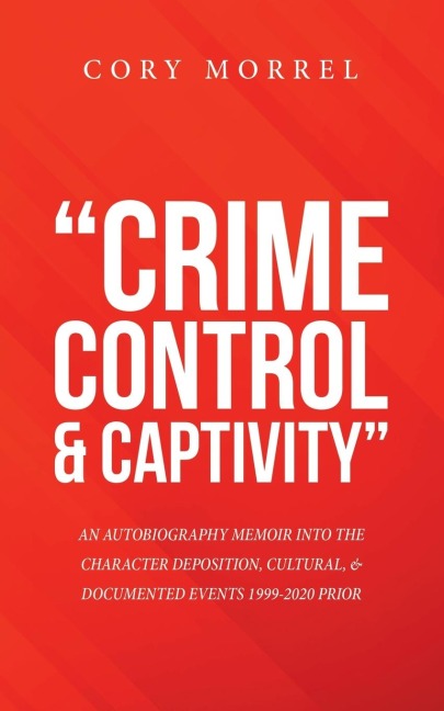 Crime                 Control                          & Captivity: An Autobiography Memoir into the Character Deposition, Cultural, & Documented Events 1999-2020 Prior