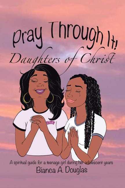 Pray Through It!  Daughters of Christ: A Spiritual Guide for a Teenage Girl During Her Adolescent Years