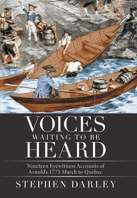 Voices Waiting to Be Heard: Nineteen Eyewitness Accounts of Arnolds 1775 March to Quebec.