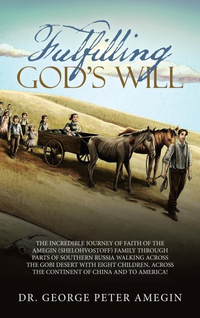 Fulfilling Gods Will: The Incredible Journey of Faith of the Amegin (Shelohvostoff) Family Through Parts of Southern Russia Walking Across the Gobi Desert with Eight Children, Across the Continent of China and to America!