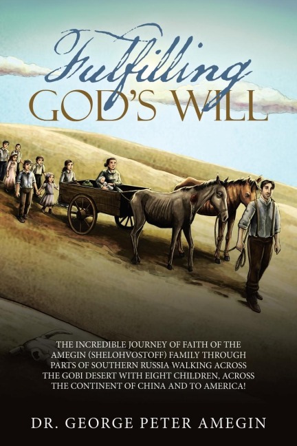 Fulfilling God's Will: The Incredible Journey of Faith of the Amegin (Shelohvostoff) Family Through Parts of Southern Russia Walking Across the Gobi Desert with Eight Children, Across the Continent of China and to America!