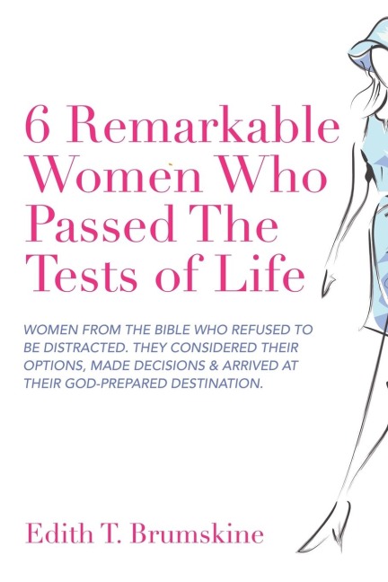 6 Remarkable Women Who Passed the Tests of Life: Women from the Bible Who Refused to Be Distracted. They Considered Their Options, Made Decisions & Arrived at Their God-Prepared Destination.