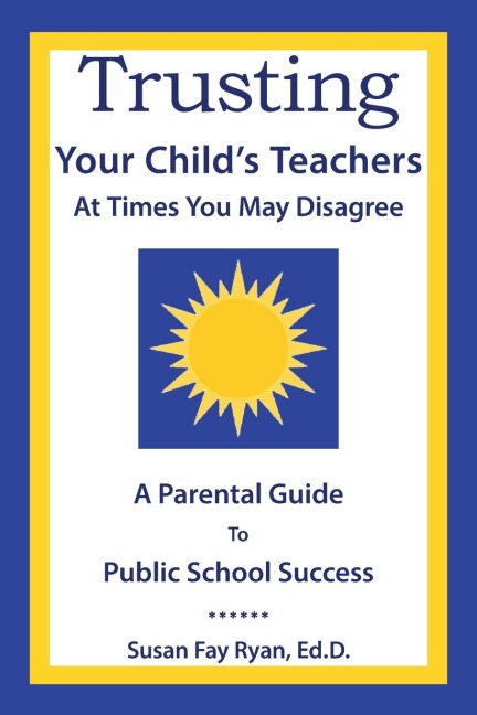 Trusting Your Child's Teachers: at Times You May Disagree: A Parental Guide to Public School Success