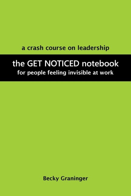 The Get Noticed Notebook: A Crash Course on Leadership for People Feeling Invisible at Work