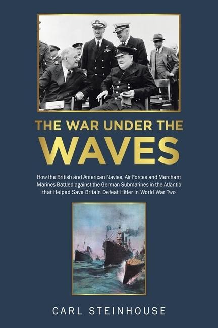 The War Under the Waves: How the British and American Navies, Air Forces and Merchant Marines Battled against the German Submarines in the Atlantic that Helped Save Britain Defeat Hitler in World War Two
