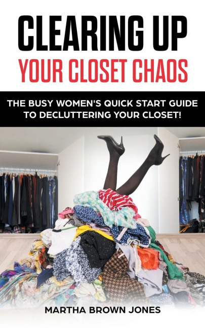 Clearing up Your Closet Chaos: The Busy Womens Quick Start Guide  to Decluttering Your Closet!