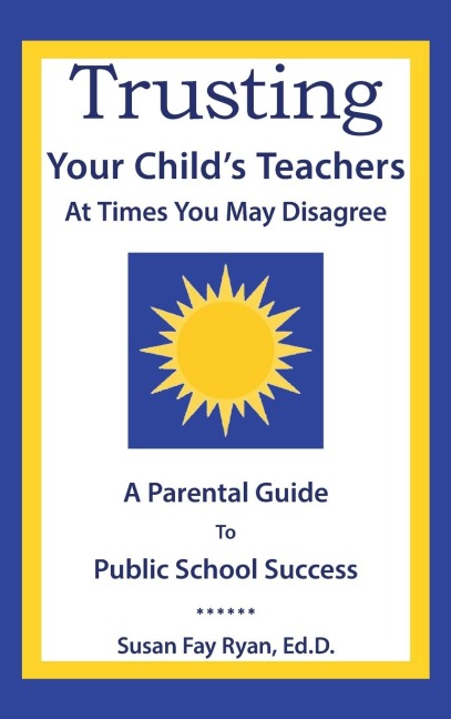 Trusting Your Childs Teachers: at Times You May Disagree: A Parental Guide to Public School Success