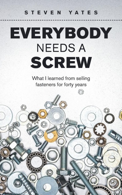 Everybody Needs a Screw: What I Learned from Selling Fasteners for Forty Years