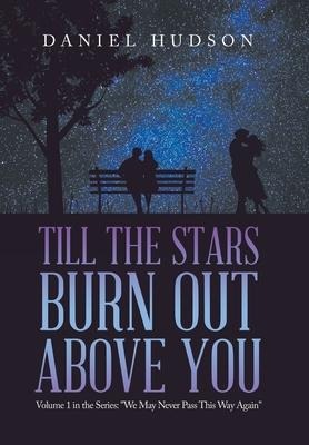 Till the Stars Burn out Above You: Volume 1 in the Series: We May Never Pass This Way Again