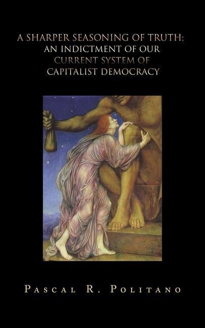 A Sharper Seasoning of Truth; an Indictment of Our Current System of Capitalist Democracy