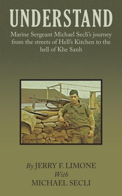 Understand: Marine Sergeant Michael Secli's Journey from the Streets of Hell's Kitchen to the Hell of Khe Sanh