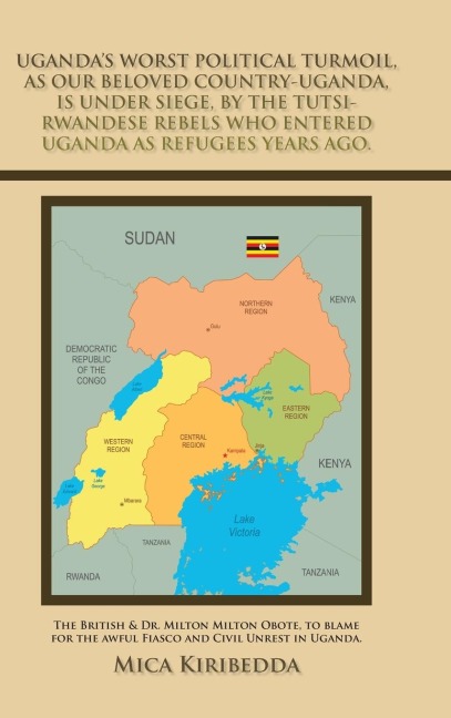 Ugandas Worst Political Turmoil, as Our Beloved Country-Uganda, Is Under Siege, by the Tutsi- Rwandese Rebels Who Entered Uganda as Refugees Years Ago.: The British & Dr. Milton Milton Obote, to Blame for the Awful Fiasco and Civil Unrest in Uganda.