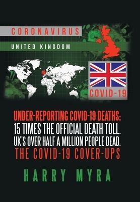 Under-Reporting Covid-19 Deaths: 15 Times the Official Death Toll. Uks over Half a Million People Dead. the Covid-19 Cover-Ups