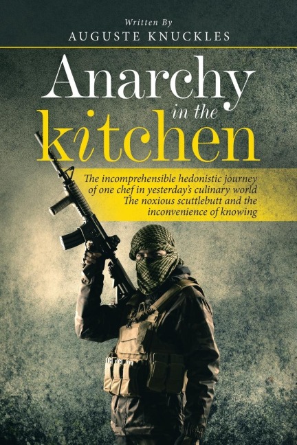 Anarchy in the Kitchen: The Incomprehensible Hedonistic Journey of One Chef in Yesterdays Culinary World the Noxious Scuttlebutt and the Inconvenience of Knowing