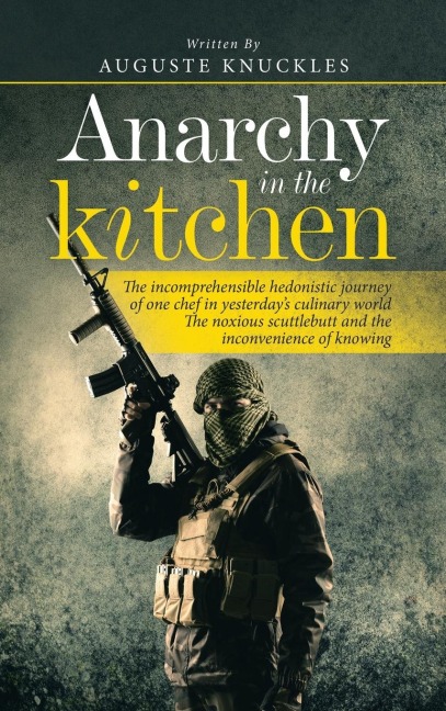 Anarchy in the Kitchen: The Incomprehensible Hedonistic Journey of One Chef in Yesterdays Culinary World the Noxious Scuttlebutt and the Inconvenience of Knowing