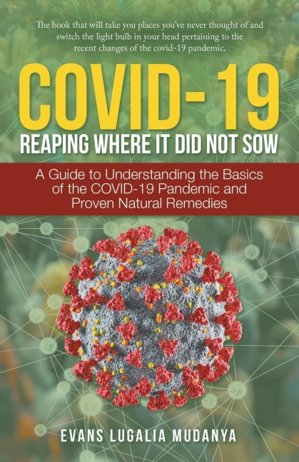 Covid-19 Reaping Where It Did Not Sow: A Guide to Understanding the Basics of the Covid-19 Pandemic and Proven Natural Remedies