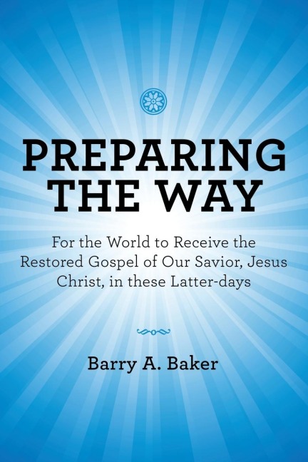 Preparing               the Way: For the World to Receive the Restored Gospel of Our Savior, Jesus Christ, in These Latter-Days