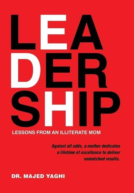 Leadership Lessons from an Illiterate Mom: Against All Odds, a Mother Dedicates a Lifetime of Excellence to Deliver Unmatched Results.
