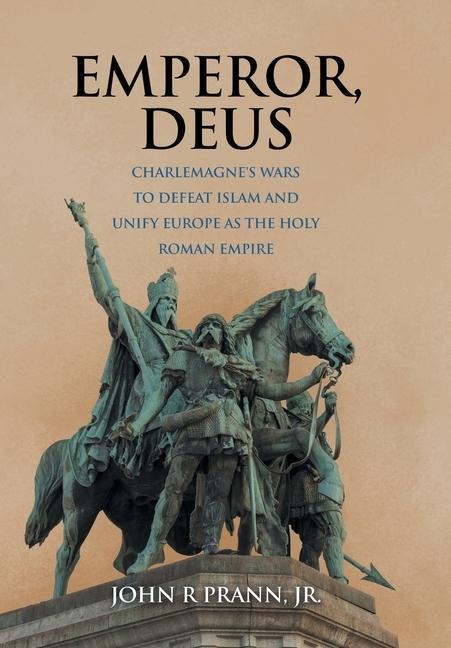 Emperor, Deus: Charlemagnes Wars to Defeat Islam and Unify Europe as the Holy Roman Empire