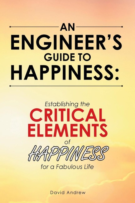 An Engineers Guide to Happiness: : Establishing the Critical Elements of Happiness for a Fabulous Life