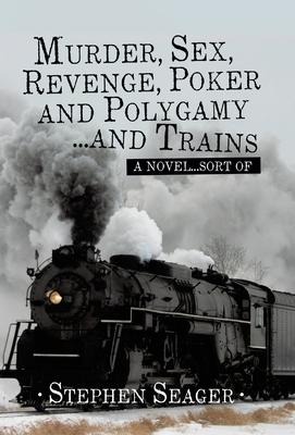 Murder, Sex, Revenge, Poker, and Polygamy ... and Trains: A Novel ... Sort Of
