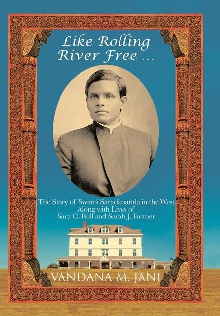 Like Rolling River Free ...: The Story of Swami Saradananda in the West Along with Lives of Sara C. Bull & Sarah J. Farmer