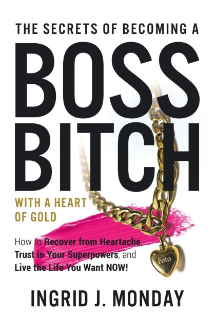 The Secrets of Becoming a Boss Bitch with a Heart of Gold: How to Recover from Heartache, Trust in Your Superpowers, and Live the Life You Want Now!