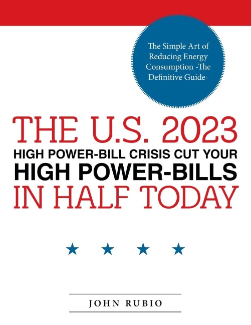 THE U.S. 2023 HIGH POWER-BILL CRISIS CUT YOUR HIGH POWER-BILLS IN HALF TODAY: The Simple Art of Reducing Energy Consumption   -The Definitive Guide-