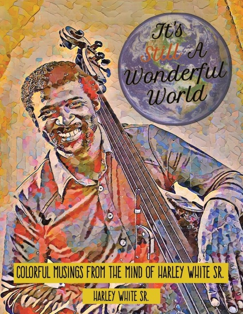 Its Still A Wonderful World: Colorful Musings From The Mind of Harley White Sr.