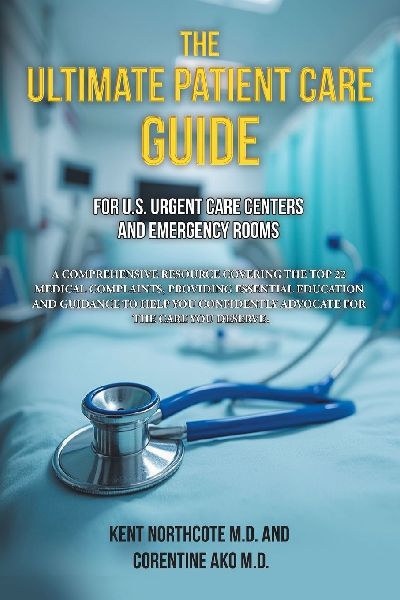 The Ultimate Patient Care Guide for U.S. Urgent Care Centers and Emergency Rooms: A Comprehensive Resource Covering the Top 22 Medical Complaints, providing Essential Education and Guidance to help you Confidently Advocate for the Care You Deserve.