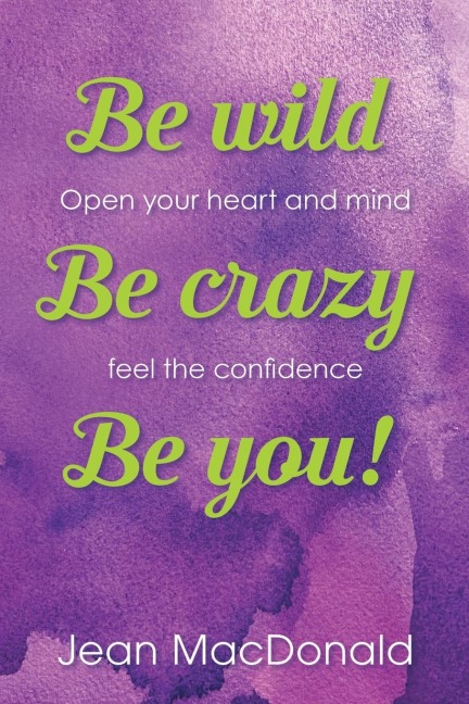 Be Wild, Be Crazy, Be You!: Open your Heart and Mind. Feel the Confidence.