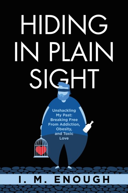Hiding in Plain Sight: Unshackling My Past: Breaking Free From Addiction, Obesity, and Toxic Love