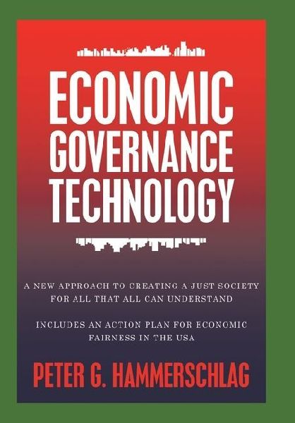 Economic Governance Technology: A New Approach to Creating a Just Society for All That All can Understand Includes An Action Plan for Economic Fairness in the USA